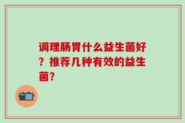 调理肠胃什么益生菌好?推荐几种有效的益生菌? 调理肠胃什么益生菌好?推荐几种有效的益生菌?
