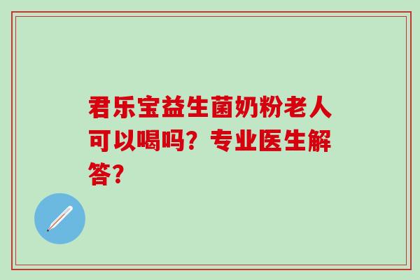 君乐宝益生菌奶粉老人可以喝吗?专业医生解答? 君乐宝益生菌奶粉老人可以喝吗?专业医生解答?