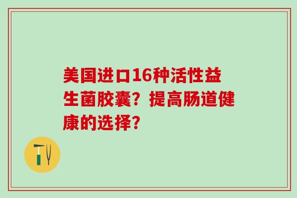 美国进口16种活性益生菌胶囊?提高肠道健康的选择? 美国进口16种活性益生菌胶囊?提高肠道健康的选择?