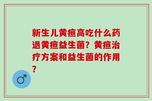 新生儿黄疸高吃什么药退黄疸益生菌？黄疸方案和益生菌的作用？