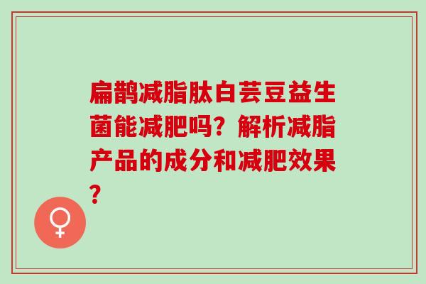 扁鹊减脂肽白芸豆益生菌能吗？解析减脂产品的成分和效果？