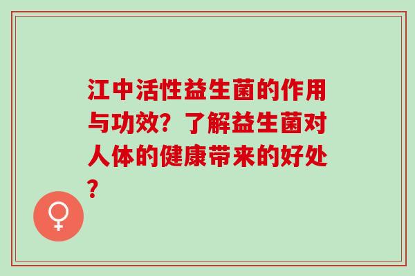 江中活性益生菌的作用与功效?了解益生菌对人体的健康带来的好处? 江中活性益生菌的作用与功效?了解益生菌对人体的健康带来的好处?