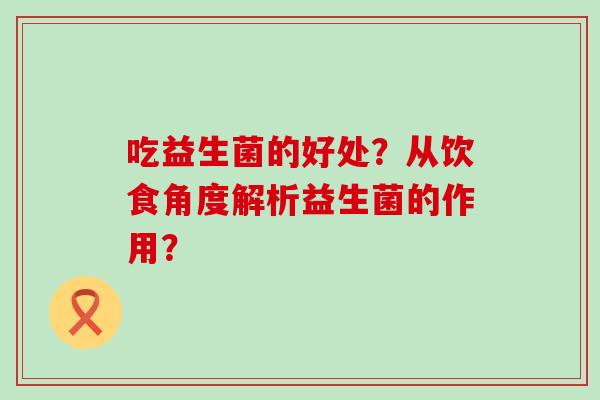 吃益生菌的好处?从饮食角度解析益生菌的作用? 吃益生菌的好处?从饮食角度解析益生菌的作用?