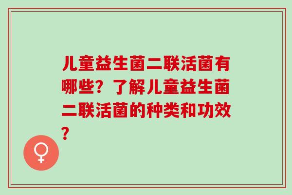 儿童益生菌二联活菌有哪些？了解儿童益生菌二联活菌的种类和功效？