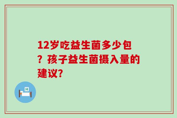 12岁吃益生菌多少包？孩子益生菌摄入量的建议？
