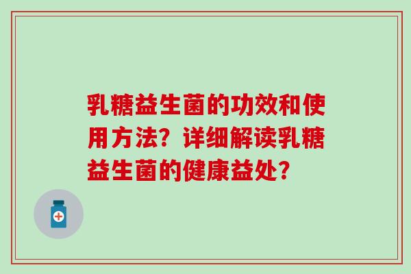 乳糖益生菌的功效和使用方法？详细解读乳糖益生菌的健康益处？