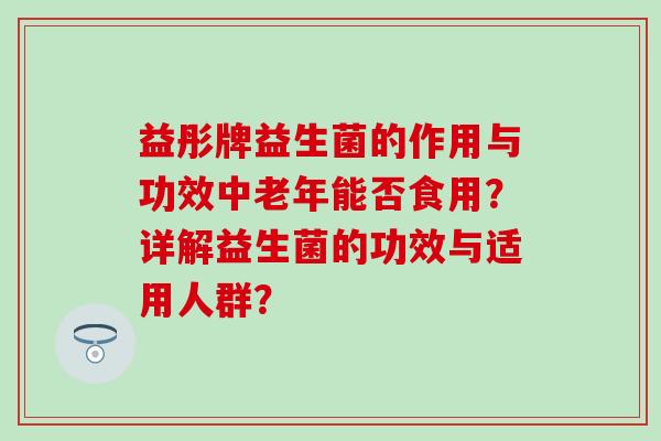 益彤牌益生菌的作用与功效中老年能否食用？详解益生菌的功效与适用人群？