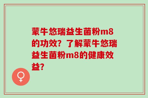 蒙牛悠瑞益生菌粉m8的功效？了解蒙牛悠瑞益生菌粉m8的健康效益？