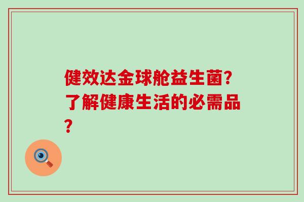 健效达金球舱益生菌？了解健康生活的必需品？