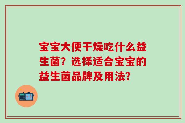 宝宝大便干燥吃什么益生菌？选择适合宝宝的益生菌品牌及用法？
