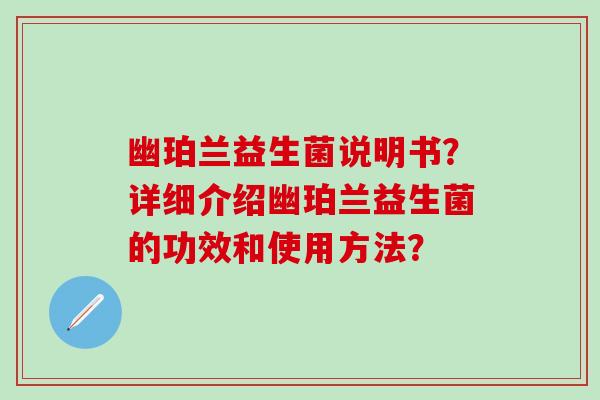 幽珀兰益生菌说明书?详细介绍幽珀兰益生菌的功效和使用方法? 幽珀兰益生菌说明书?详细介绍幽珀兰益生菌的功效和使用方法?