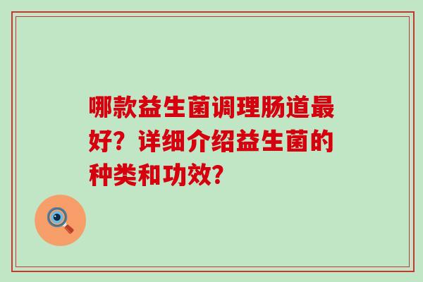哪款益生菌调理肠道好？详细介绍益生菌的种类和功效？