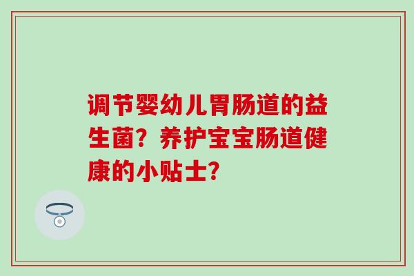 调节婴幼儿道的益生菌？养护宝宝肠道健康的小贴士？