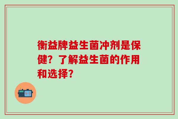 衡益牌益生菌冲剂是保健？了解益生菌的作用和选择？