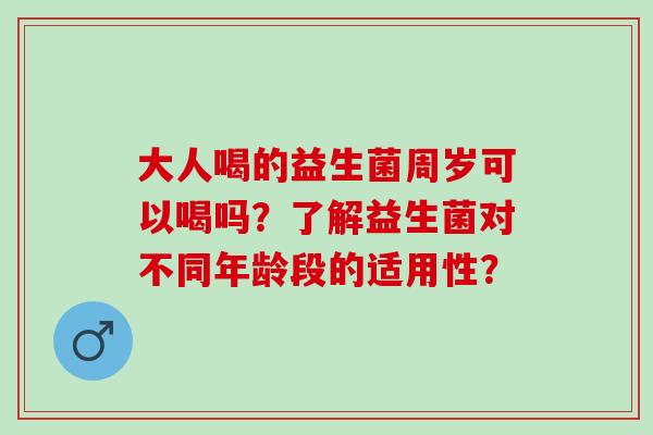 大人喝的益生菌周岁可以喝吗？了解益生菌对不同年龄段的适用性？