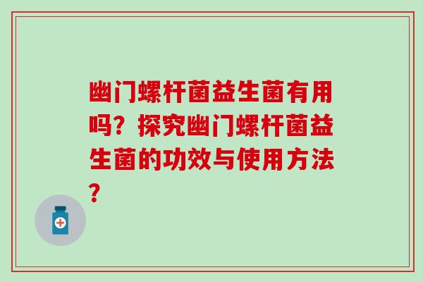 幽门螺杆菌益生菌有用吗？探究幽门螺杆菌益生菌的功效与使用方法？