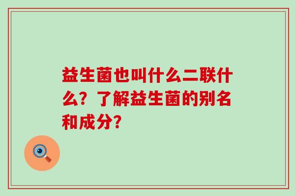 益生菌也叫什么二联什么？了解益生菌的别名和成分？