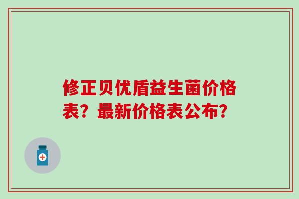 修正贝优盾益生菌价格表？新价格表公布？