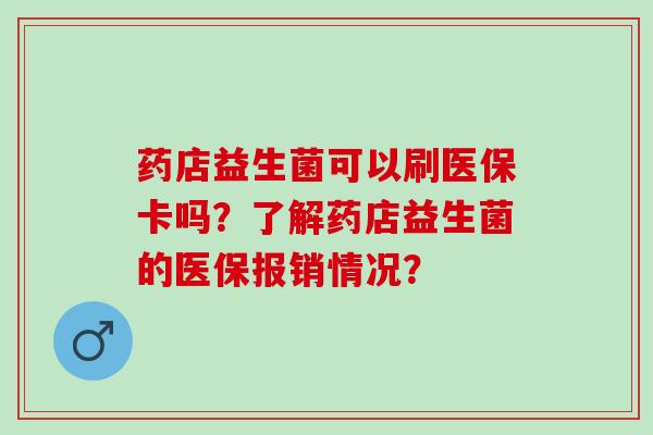 药店益生菌可以刷医保卡吗？了解药店益生菌的医保报销情况？