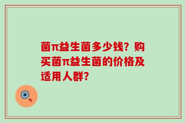 菌π益生菌多少钱？购买菌π益生菌的价格及适用人群？