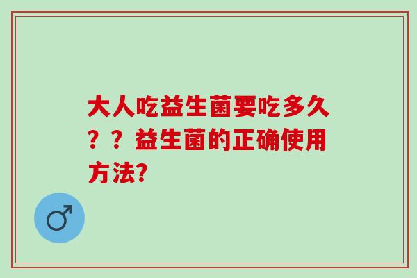 大人吃益生菌要吃多久？？益生菌的正确使用方法？