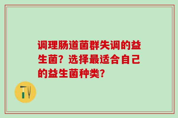 调理肠道菌群失调的益生菌？选择适合自己的益生菌种类？