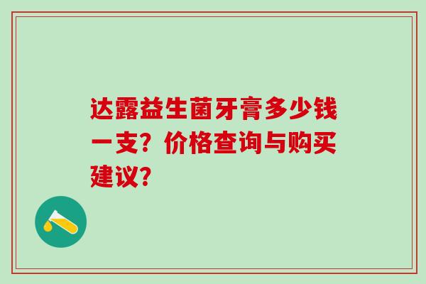 达露益生菌牙膏多少钱一支？价格查询与购买建议？