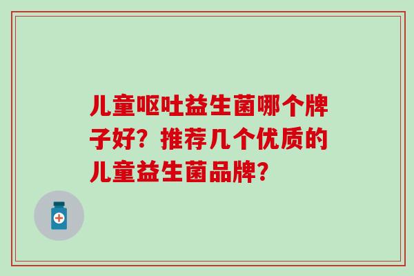 儿童益生菌哪个牌子好？推荐几个优质的儿童益生菌品牌？