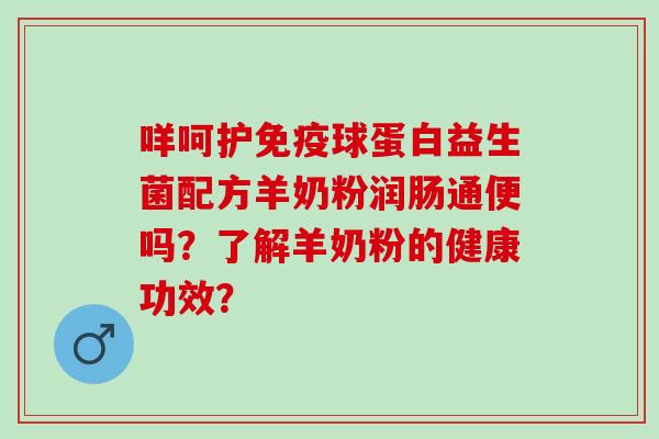 咩呵护球蛋白益生菌配方羊奶粉润肠通便吗？了解羊奶粉的健康功效？
