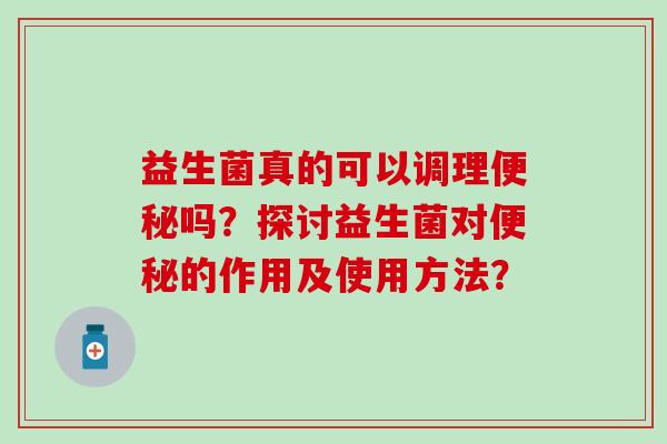 益生菌真的可以调理吗？探讨益生菌对的作用及使用方法？