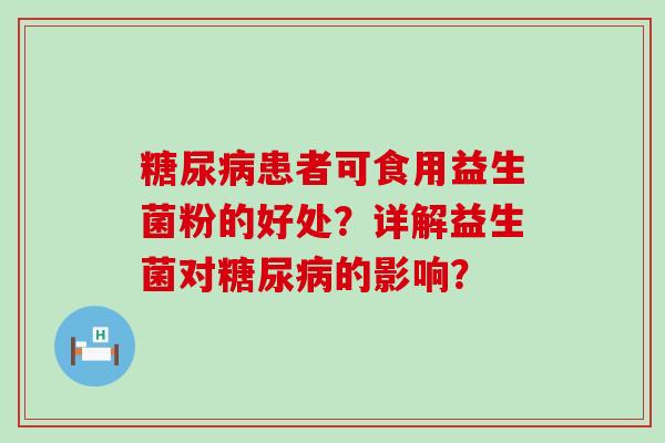 患者可食用益生菌粉的好处？详解益生菌对的影响？
