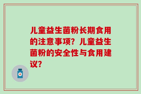 儿童益生菌粉长期食用的注意事项？儿童益生菌粉的安全性与食用建议？