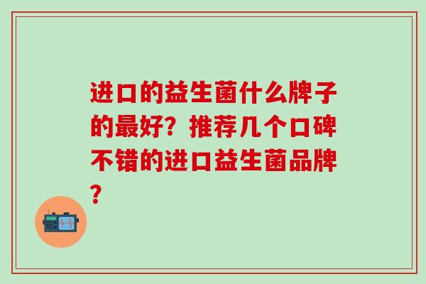 进口的益生菌什么牌子的好？推荐几个口碑不错的进口益生菌品牌？