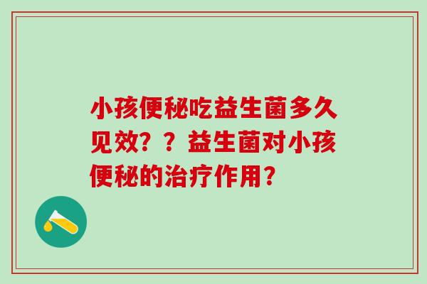 小孩吃益生菌多久见效？？益生菌对小孩的作用？