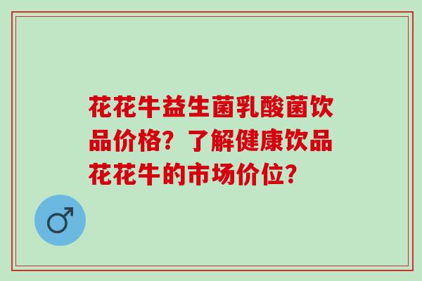 花花牛益生菌乳酸菌饮品价格？了解健康饮品花花牛的市场价位？