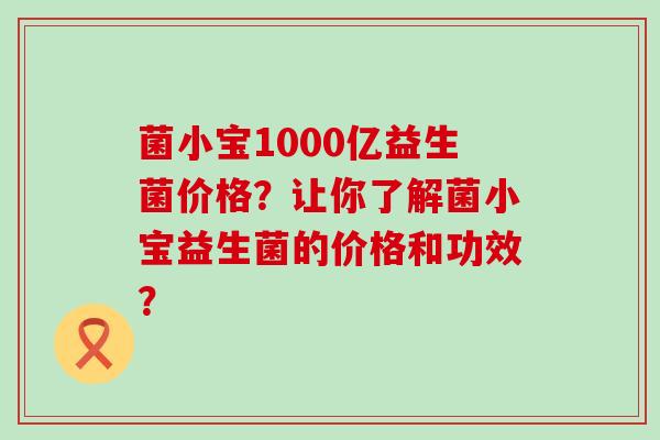 菌小宝1000亿益生菌价格？让你了解菌小宝益生菌的价格和功效？