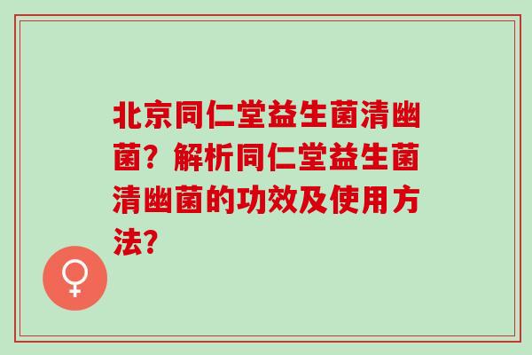 北京同仁堂益生菌清幽菌？解析同仁堂益生菌清幽菌的功效及使用方法？