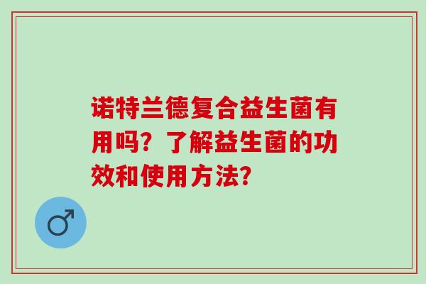 诺特兰德复合益生菌有用吗？了解益生菌的功效和使用方法？