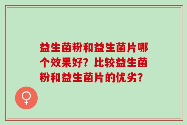 益生菌粉和益生菌片哪个效果好？比较益生菌粉和益生菌片的优劣？