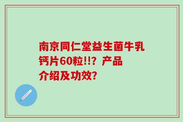 南京同仁堂益生菌牛乳钙片60粒!!？产品介绍及功效？