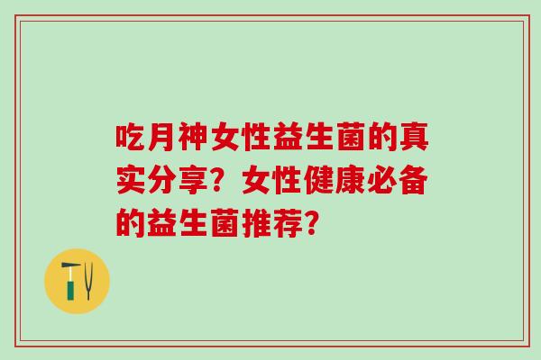 吃月神女性益生菌的真实分享？女性健康必备的益生菌推荐？