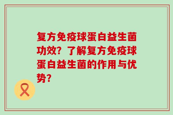 复方球蛋白益生菌功效？了解复方球蛋白益生菌的作用与优势？