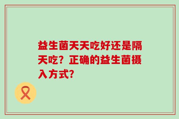 益生菌天天吃好还是隔天吃？正确的益生菌摄入方式？