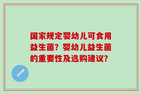 国家规定婴幼儿可食用益生菌？婴幼儿益生菌的重要性及选购建议？