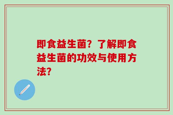 即食益生菌？了解即食益生菌的功效与使用方法？