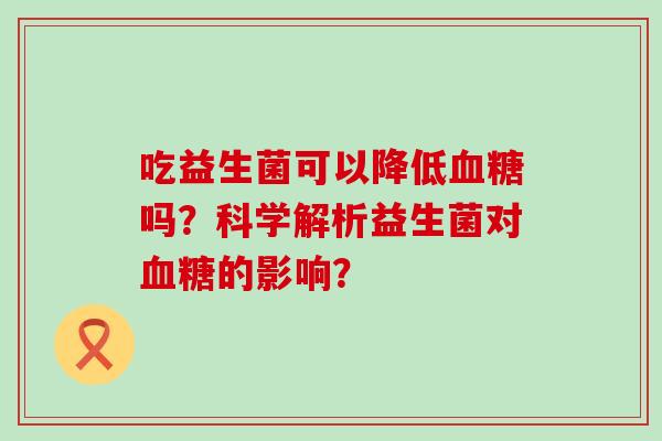 吃益生菌可以降低吗？科学解析益生菌对的影响？