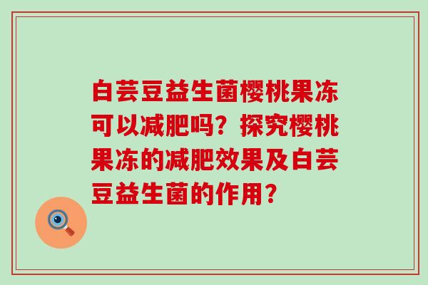 白芸豆益生菌樱桃果冻可以吗？探究樱桃果冻的效果及白芸豆益生菌的作用？