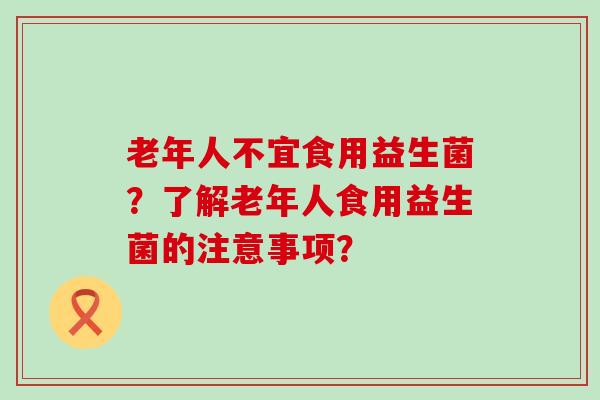 老年人不宜食用益生菌？了解老年人食用益生菌的注意事项？