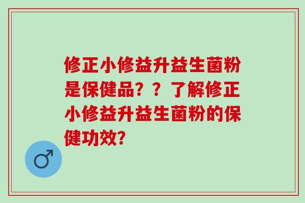 修正小修益升益生菌粉是保健品？？了解修正小修益升益生菌粉的保健功效？