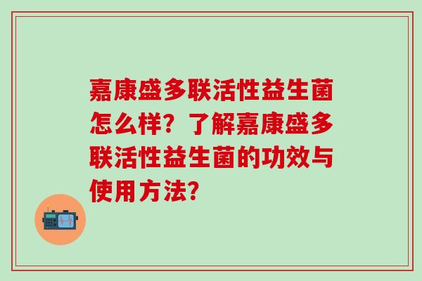 嘉康盛多联活性益生菌怎么样？了解嘉康盛多联活性益生菌的功效与使用方法？